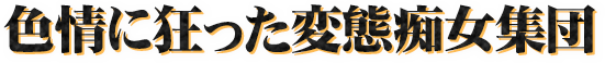 色情に狂った変態痴女集団